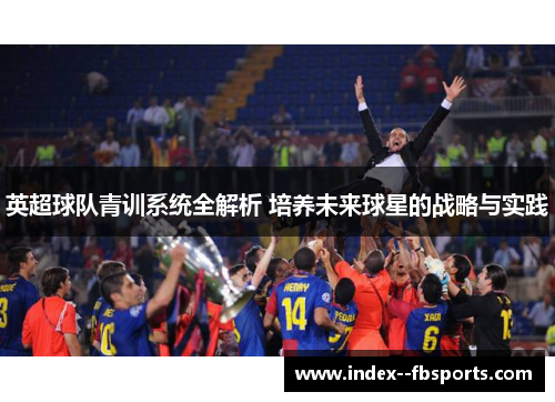 英超球队青训系统全解析 培养未来球星的战略与实践