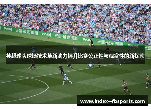 英超球队球场技术革新助力提升比赛公正性与观赏性的新探索