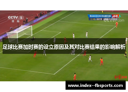 足球比赛加时赛的设立原因及其对比赛结果的影响解析