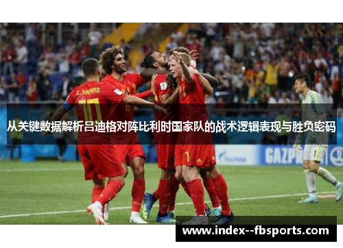 从关键数据解析吕迪格对阵比利时国家队的战术逻辑表现与胜负密码