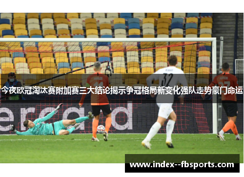 今夜欧冠淘汰赛附加赛三大结论揭示争冠格局新变化强队走势豪门命运