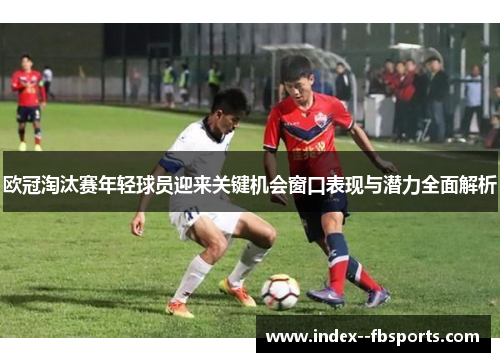 欧冠淘汰赛年轻球员迎来关键机会窗口表现与潜力全面解析