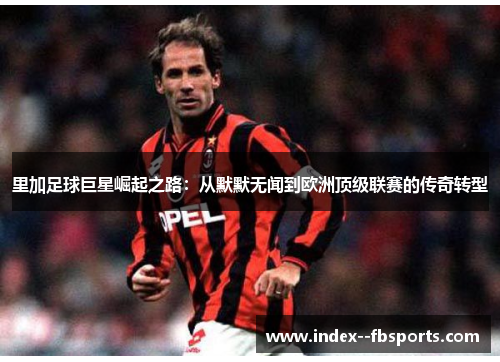 里加足球巨星崛起之路：从默默无闻到欧洲顶级联赛的传奇转型