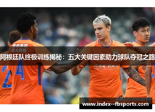 阿根廷队终极训练揭秘:五大关键因素助力球队夺冠之路 阿根廷队终极训练揭秘:五大关键因素助力球队夺冠之路