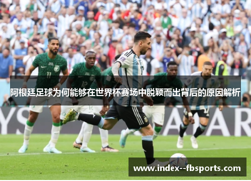阿根廷足球为何能够在世界杯赛场中脱颖而出背后的原因解析 阿根廷足球为何能够在世界杯赛场中脱颖而出背后的原因解析