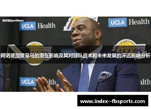 阿诺德加盟皇马的潜在影响及其对球队战术和未来发展的深远影响分析