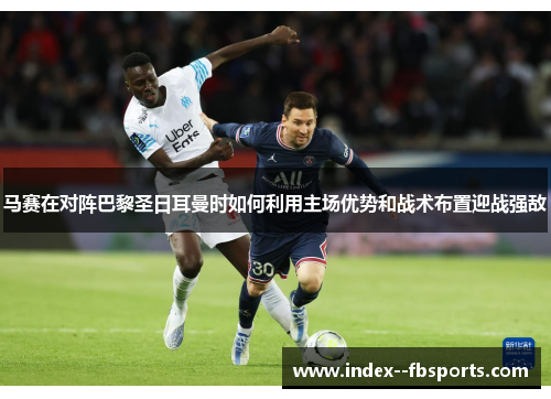 马赛在对阵巴黎圣日耳曼时如何利用主场优势和战术布置迎战强敌 马赛在对阵巴黎圣日耳曼时如何利用主场优势和战术布置迎战强敌