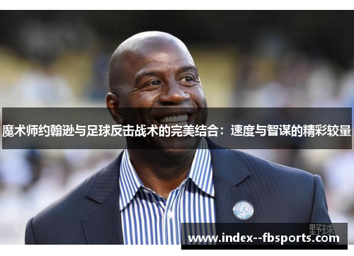魔术师约翰逊与足球反击战术的完美结合:速度与智谋的精彩较量 魔术师约翰逊与足球反击战术的完美结合:速度与智谋的精彩较量