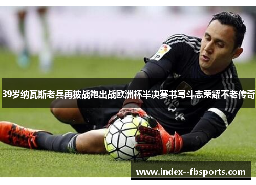 39岁纳瓦斯老兵再披战袍出战欧洲杯半决赛书写斗志荣耀不老传奇 39岁纳瓦斯老兵再披战袍出战欧洲杯半决赛书写斗志荣耀不老传奇