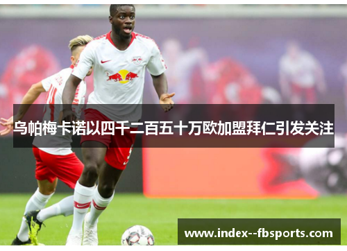 乌帕梅卡诺以四千二百五十万欧加盟拜仁引发关注