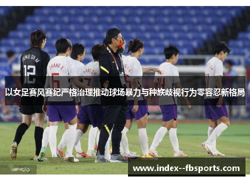 以女足赛风赛纪严格治理推动球场暴力与种族歧视行为零容忍新格局