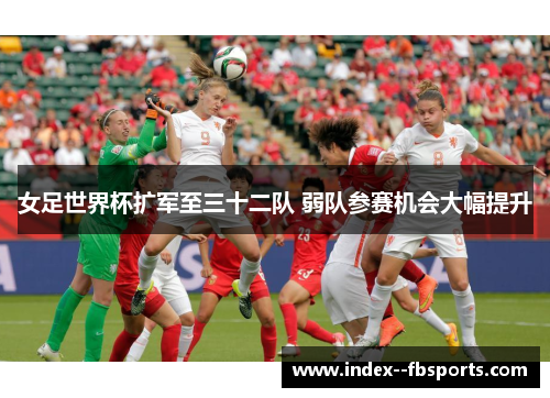 女足世界杯扩军至三十二队 弱队参赛机会大幅提升 女足世界杯扩军至三十二队 弱队参赛机会大幅提升