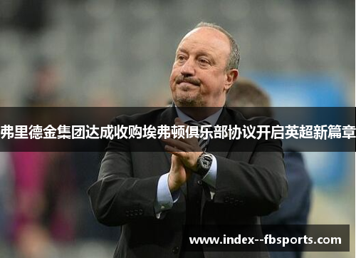 弗里德金集团达成收购埃弗顿俱乐部协议开启英超新篇章 弗里德金集团达成收购埃弗顿俱乐部协议开启英超新篇章