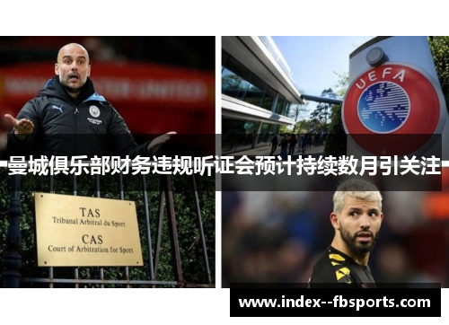 曼城俱乐部财务违规听证会预计持续数月引关注 曼城俱乐部财务违规听证会预计持续数月引关注