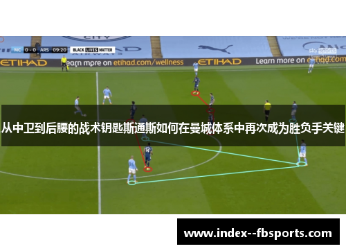 从中卫到后腰的战术钥匙斯通斯如何在曼城体系中再次成为胜负手关键 从中卫到后腰的战术钥匙斯通斯如何在曼城体系中再次成为胜负手关键