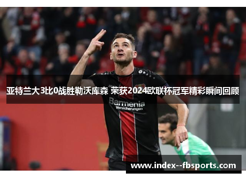 亚特兰大3比0战胜勒沃库森 荣获2024欧联杯冠军精彩瞬间回顾 亚特兰大3比0战胜勒沃库森 荣获2024欧联杯冠军精彩瞬间回顾