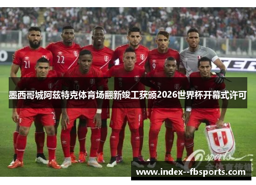 墨西哥城阿兹特克体育场翻新竣工获颁2026世界杯开幕式许可 墨西哥城阿兹特克体育场翻新竣工获颁2026世界杯开幕式许可