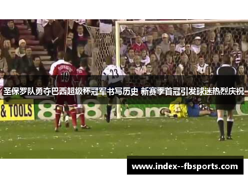 圣保罗队勇夺巴西超级杯冠军书写历史 新赛季首冠引发球迷热烈庆祝