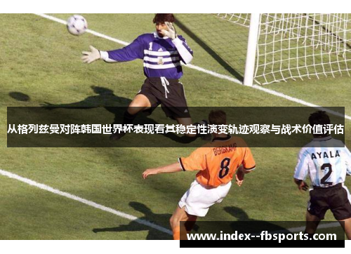 从格列兹曼对阵韩国世界杯表现看其稳定性演变轨迹观察与战术价值评估