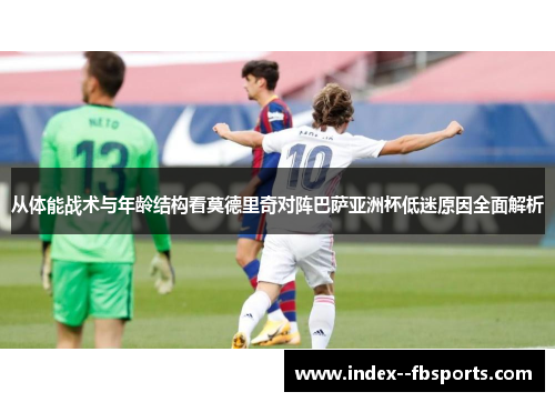 从体能战术与年龄结构看莫德里奇对阵巴萨亚洲杯低迷原因全面解析