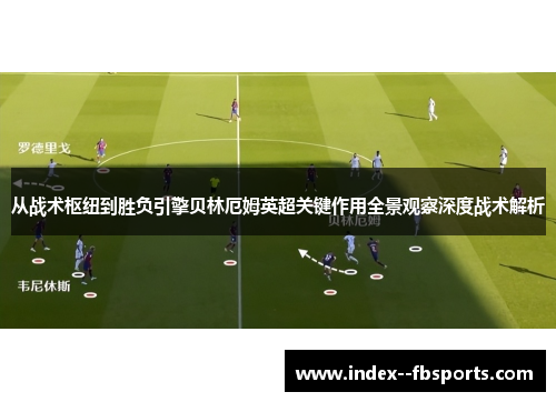 从战术枢纽到胜负引擎贝林厄姆英超关键作用全景观察深度战术解析 从战术枢纽到胜负引擎贝林厄姆英超关键作用全景观察深度战术解析