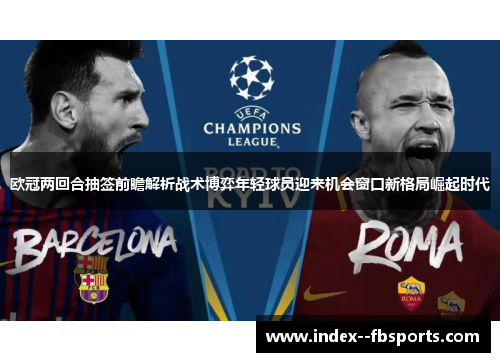 欧冠两回合抽签前瞻解析战术博弈年轻球员迎来机会窗口新格局崛起时代