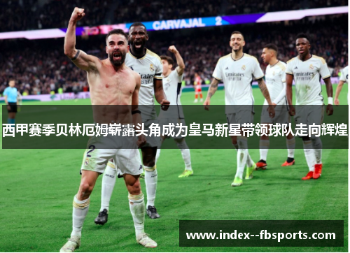 西甲赛季贝林厄姆崭露头角成为皇马新星带领球队走向辉煌