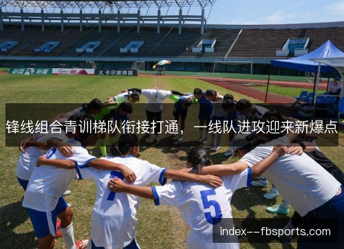 锋线组合青训梯队衔接打通,一线队进攻迎来新爆点 锋线组合青训梯队衔接打通,一线队进攻迎来新爆点
