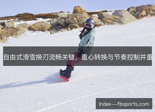 自由式滑雪换刃流畅关键,重心转换与节奏控制并重 自由式滑雪换刃流畅关键,重心转换与节奏控制并重