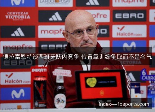 德拉富恩特谈西班牙队内竞争 位置靠训练争取而不是名气 德拉富恩特谈西班牙队内竞争 位置靠训练争取而不是名气