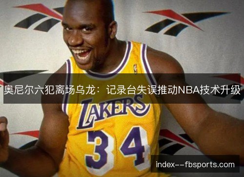 奥尼尔六犯离场乌龙:记录台失误推动NBA技术升级 奥尼尔六犯离场乌龙:记录台失误推动NBA技术升级